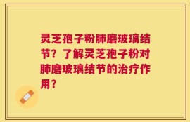 灵芝孢子粉肺磨玻璃结节？了解灵芝孢子粉对肺磨玻璃结节的治疗作用？