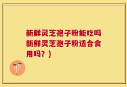 新鲜灵芝孢子粉能吃吗新鲜灵芝孢子粉适合食用吗？)