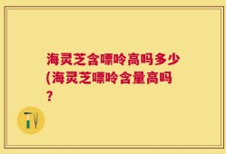 海灵芝含嘌呤高吗多少(海灵芝嘌呤含量高吗？
