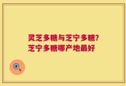 灵芝多糖与芝宁多糖？芝宁多糖哪产地最好