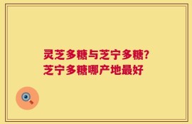 灵芝多糖与芝宁多糖？芝宁多糖哪产地最好