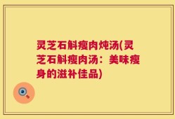 灵芝石斛瘦肉炖汤(灵芝石斛瘦肉汤：美味瘦身的滋补佳品)