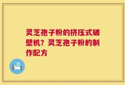 灵芝孢子粉的挤压式破壁机？灵芝孢子粉的制作配方