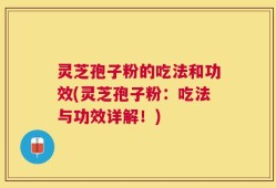 灵芝孢子粉的吃法和功效(灵芝孢子粉：吃法与功效详解！)