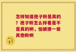 怎样知道孢子粉是真的？孢子粉怎么样看是不是真的啊，怕被掺一些其他粉啊