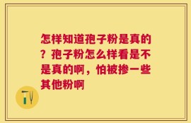 怎样知道孢子粉是真的？孢子粉怎么样看是不是真的啊，怕被掺一些其他粉啊