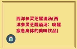西洋参灵芝醒酒汤(西洋参灵芝醒酒汤：唤醒疲惫身体的美味饮品)