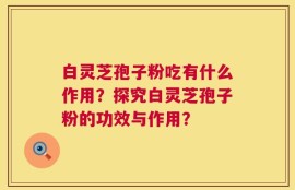 白灵芝孢子粉吃有什么作用？探究白灵芝孢子粉的功效与作用？
