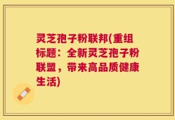 灵芝孢子粉联邦(重组标题：全新灵芝孢子粉联盟，带来高品质健康生活)