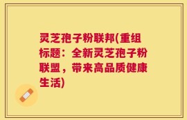 灵芝孢子粉联邦(重组标题：全新灵芝孢子粉联盟，带来高品质健康生活)