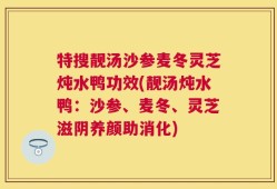特搜靓汤沙参麦冬灵芝炖水鸭功效(靓汤炖水鸭：沙参、麦冬、灵芝滋阴养颜助消化)