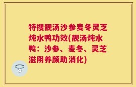 特搜靓汤沙参麦冬灵芝炖水鸭功效(靓汤炖水鸭：沙参、麦冬、灵芝滋阴养颜助消化)