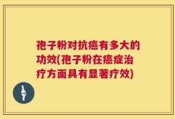孢子粉对抗癌有多大的功效(孢子粉在癌症治疗方面具有显著疗效)