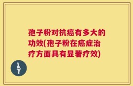 孢子粉对抗癌有多大的功效(孢子粉在癌症治疗方面具有显著疗效)