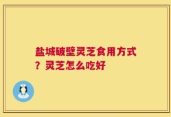 盐城破壁灵芝食用方式？灵芝怎么吃好