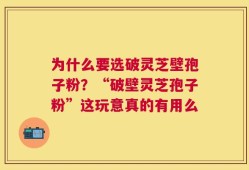 为什么要选破灵芝壁孢子粉？“破壁灵芝孢子粉”这玩意真的有用么