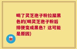 喝了灵芝孢子粉拉屎黑色的(喝灵芝孢子粉后排便变成黑色？这可能是原因)