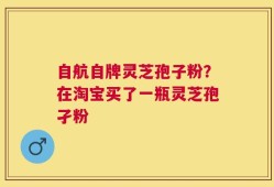 自航自牌灵芝孢子粉？在淘宝买了一瓶灵芝孢孑粉