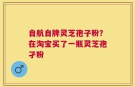自航自牌灵芝孢子粉？在淘宝买了一瓶灵芝孢孑粉