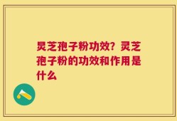 炅芝孢子粉功效？灵芝孢子粉的功效和作用是什么