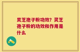炅芝孢子粉功效？灵芝孢子粉的功效和作用是什么