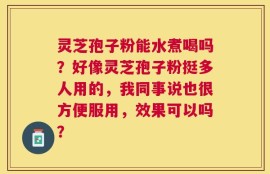 灵芝孢子粉能水煮喝吗？好像灵芝孢子粉挺多人用的，我同事说也很方便服用，效果可以吗？