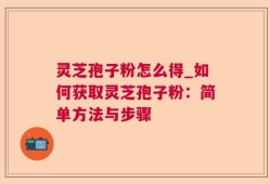 灵芝孢子粉怎么得_如何获取灵芝孢子粉：简单方法与步骤