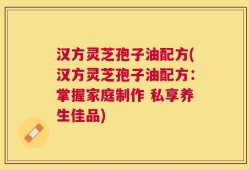 汉方灵芝孢子油配方(汉方灵芝孢子油配方：掌握家庭制作 私享养生佳品)