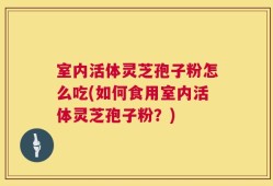 室内活体灵芝孢子粉怎么吃(如何食用室内活体灵芝孢子粉？)