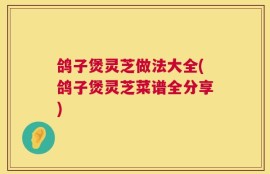 鸽子煲灵芝做法大全(鸽子煲灵芝菜谱全分享)