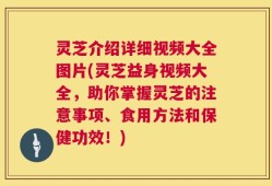 灵芝介绍详细视频大全图片(灵芝益身视频大全，助你掌握灵芝的注意事项、食用方法和保健功效！)