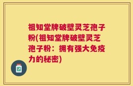 祖知堂牌破壁灵芝孢子粉(祖知堂牌破壁灵芝孢子粉：拥有强大免疫力的秘密)