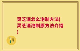 灵芝酒怎么泡制方法(灵芝酒泡制原方法介绍)