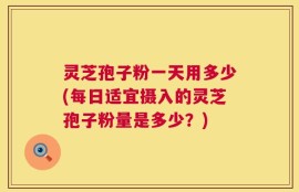 灵芝孢子粉一天用多少(每日适宜摄入的灵芝孢子粉量是多少？)