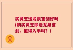 买灵芝送龙泉宝剑好吗(购买灵芝即送龙泉宝剑，值得入手吗？)