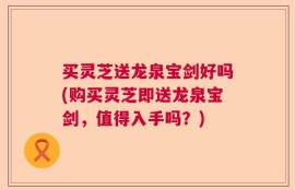 买灵芝送龙泉宝剑好吗(购买灵芝即送龙泉宝剑，值得入手吗？)