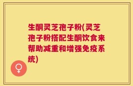 生酮灵芝孢子粉(灵芝孢子粉搭配生酮饮食来帮助减重和增强免疫系统)