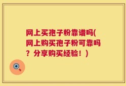 网上买孢子粉靠谱吗(网上购买孢子粉可靠吗？分享购买经验！)