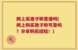 网上买孢子粉靠谱吗(网上购买孢子粉可靠吗？分享购买经验！)