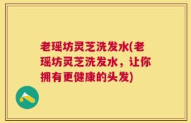 老瑶坊灵芝洗发水(老瑶坊灵芝洗发水，让你拥有更健康的头发)