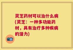 灵芝药材可以治什么病(灵芝：一种多功能药材，具有治疗多种疾病的潜力)