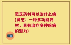 灵芝药材可以治什么病(灵芝：一种多功能药材，具有治疗多种疾病的潜力)
