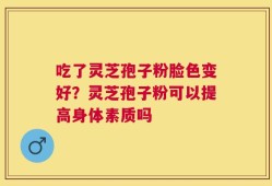 吃了灵芝孢子粉脸色变好？灵芝孢子粉可以提高身体素质吗