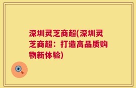 深圳灵芝商超(深圳灵芝商超：打造高品质购物新体验)