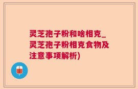 灵芝孢子粉和啥相克_灵芝孢子粉相克食物及注意事项解析)