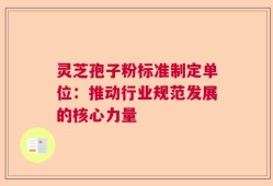 灵芝孢子粉标准制定单位：推动行业规范发展的核心力量