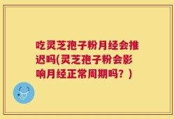 吃灵芝孢子粉月经会推迟吗(灵芝孢子粉会影响月经正常周期吗？)