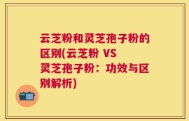 云芝粉和灵芝孢子粉的区别(云芝粉 VS 灵芝孢子粉：功效与区别解析)