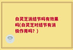 白灵芝消结节吗有效果吗(白灵芝对结节有消极作用吗？)