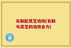 石斛配灵芝功效(石斛与灵芝的功效合力)
